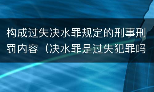 构成过失决水罪规定的刑事刑罚内容（决水罪是过失犯罪吗）
