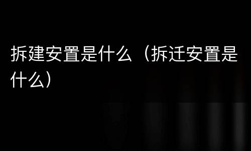 拆建安置是什么（拆迁安置是什么）