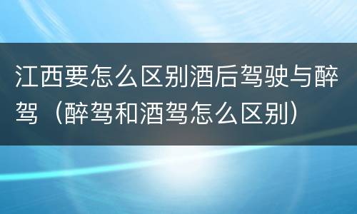 江西要怎么区别酒后驾驶与醉驾（醉驾和酒驾怎么区别）