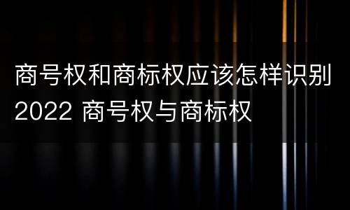 商号权和商标权应该怎样识别2022 商号权与商标权