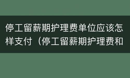 停工留薪期护理费单位应该怎样支付（停工留薪期护理费和生活护理费）