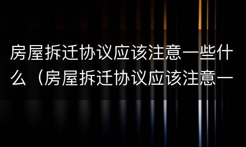房屋拆迁协议应该注意一些什么（房屋拆迁协议应该注意一些什么内容）