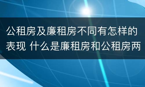 公租房及廉租房不同有怎样的表现 什么是廉租房和公租房两个有什么特点