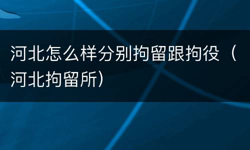 河北怎么样分别拘留跟拘役（河北拘留所）