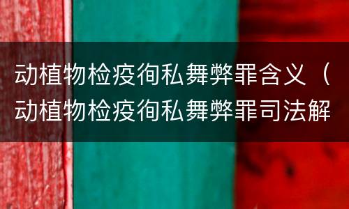 动植物检疫徇私舞弊罪含义（动植物检疫徇私舞弊罪司法解释）
