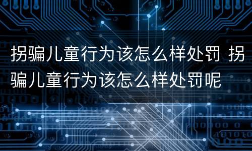 拐骗儿童行为该怎么样处罚 拐骗儿童行为该怎么样处罚呢