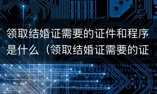 领取结婚证需要的证件和程序是什么（领取结婚证需要的证件和程序是什么呢）