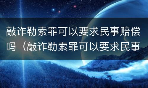 敲诈勒索罪可以要求民事赔偿吗（敲诈勒索罪可以要求民事赔偿吗）