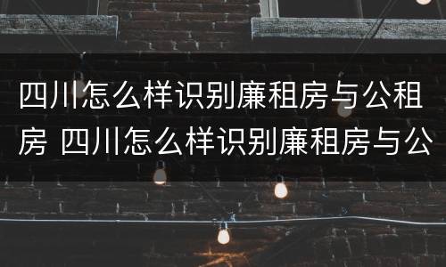 四川怎么样识别廉租房与公租房 四川怎么样识别廉租房与公租房的区别