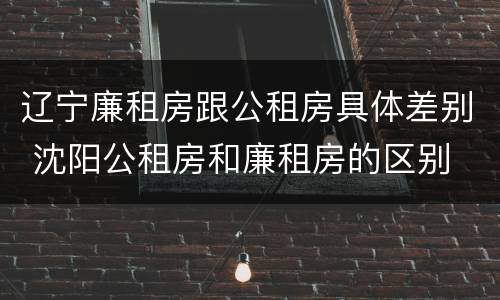 辽宁廉租房跟公租房具体差别 沈阳公租房和廉租房的区别