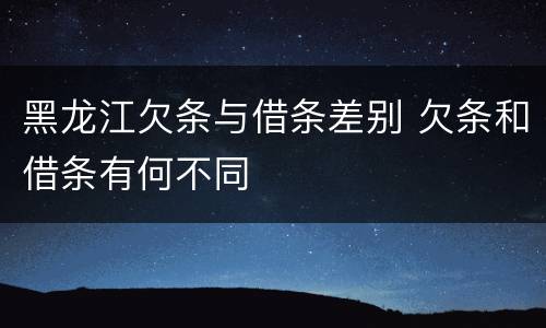黑龙江欠条与借条差别 欠条和借条有何不同