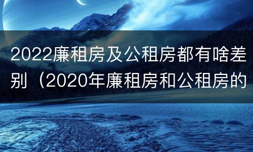2022廉租房及公租房都有啥差别（2020年廉租房和公租房的区别）