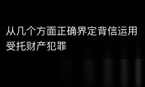 从几个方面正确界定背信运用受托财产犯罪