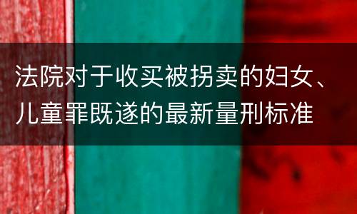 法院对于收买被拐卖的妇女、儿童罪既遂的最新量刑标准