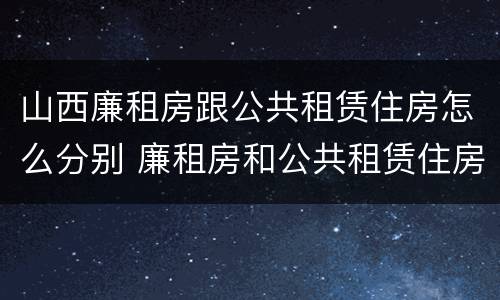 山西廉租房跟公共租赁住房怎么分别 廉租房和公共租赁住房的区别