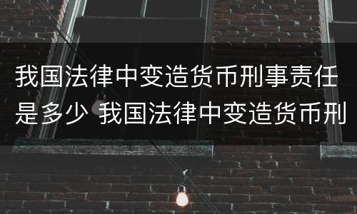 我国法律中变造货币刑事责任是多少 我国法律中变造货币刑事责任是多少条