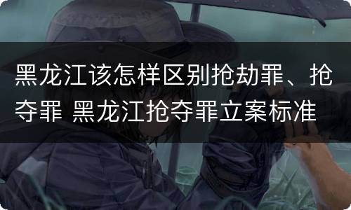 黑龙江该怎样区别抢劫罪、抢夺罪 黑龙江抢夺罪立案标准