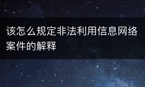 该怎么规定非法利用信息网络案件的解释