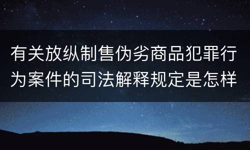 有关放纵制售伪劣商品犯罪行为案件的司法解释规定是怎样的