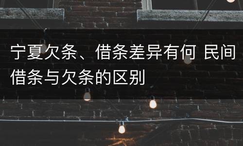 宁夏欠条、借条差异有何 民间借条与欠条的区别
