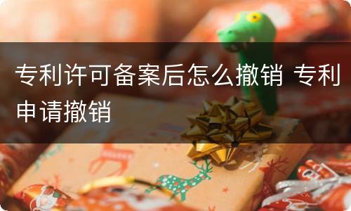 专利许可备案后怎么撤销 专利申请撤销