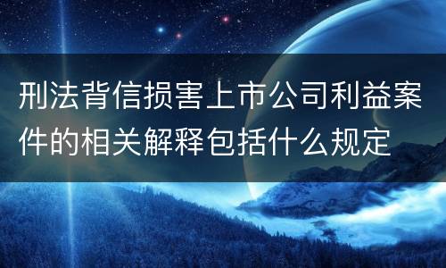 刑法背信损害上市公司利益案件的相关解释包括什么规定