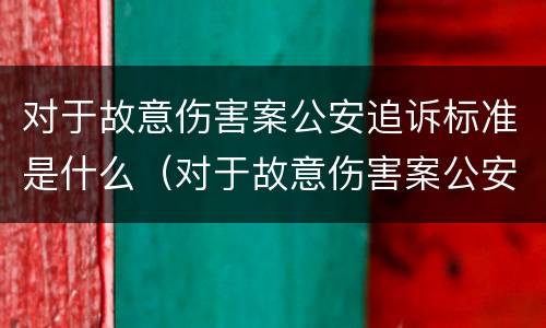 对于故意伤害案公安追诉标准是什么（对于故意伤害案公安追诉标准是什么规定）