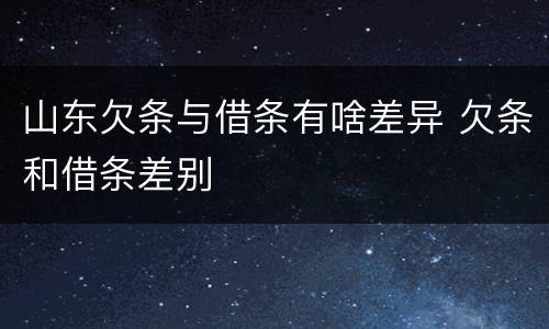 山东欠条与借条有啥差异 欠条和借条差别
