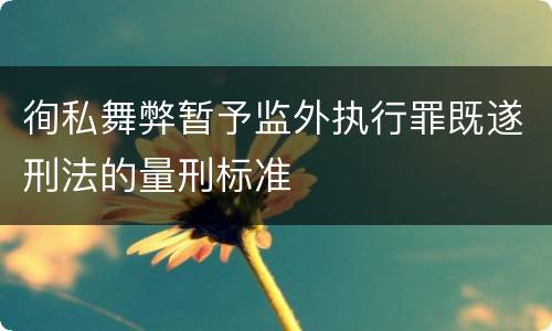 徇私舞弊暂予监外执行罪既遂刑法的量刑标准