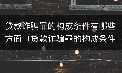 贷款诈骗罪的构成条件有哪些方面（贷款诈骗罪的构成条件有哪些方面）