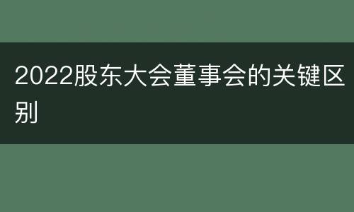 2022股东大会董事会的关键区别