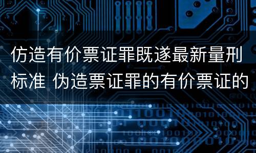 仿造有价票证罪既遂最新量刑标准 伪造票证罪的有价票证的认定