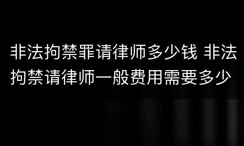 非法拘禁罪请律师多少钱 非法拘禁请律师一般费用需要多少?