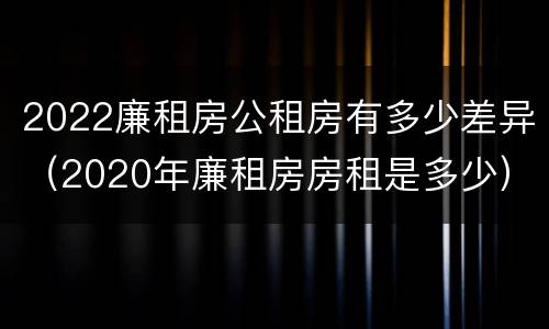 2022廉租房公租房有多少差异（2020年廉租房房租是多少）