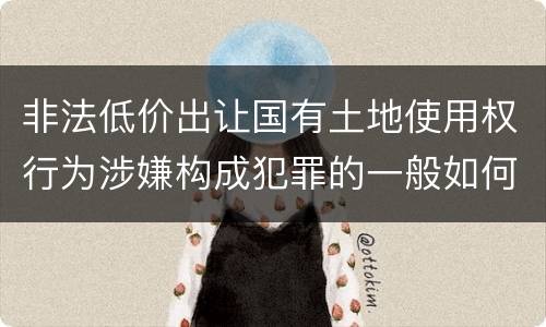 非法低价出让国有土地使用权行为涉嫌构成犯罪的一般如何判刑