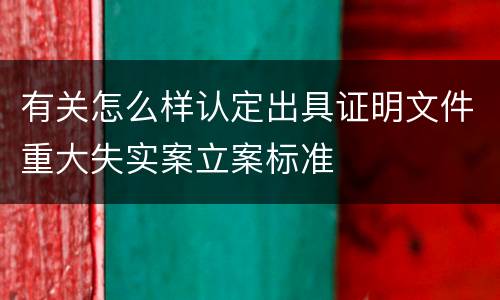 有关怎么样认定出具证明文件重大失实案立案标准