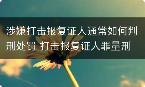涉嫌打击报复证人通常如何判刑处罚 打击报复证人罪量刑