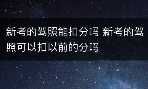 新考的驾照能扣分吗 新考的驾照可以扣以前的分吗