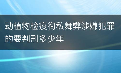 动植物检疫徇私舞弊涉嫌犯罪的要判刑多少年