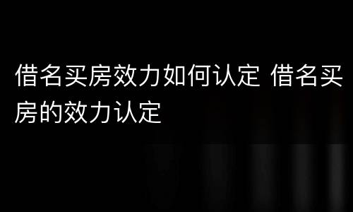 借名买房效力如何认定 借名买房的效力认定