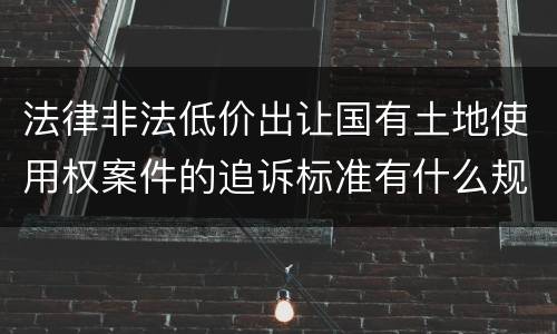 法律非法低价出让国有土地使用权案件的追诉标准有什么规定