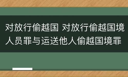 对放行偷越国 对放行偷越国境人员罪与运送他人偷越国境罪共犯