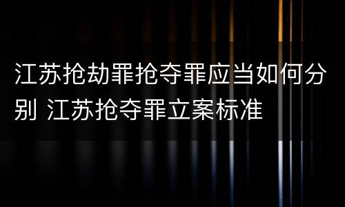 江苏抢劫罪抢夺罪应当如何分别 江苏抢夺罪立案标准