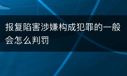 报复陷害涉嫌构成犯罪的一般会怎么判罚
