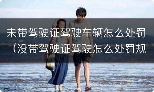 未带驾驶证驾驶车辆怎么处罚（没带驾驶证驾驶怎么处罚规定）