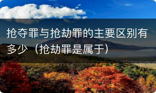 抢夺罪与抢劫罪的主要区别有多少（抢劫罪是属于）