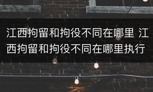 江西拘留和拘役不同在哪里 江西拘留和拘役不同在哪里执行