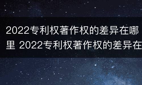 2022专利权著作权的差异在哪里 2022专利权著作权的差异在哪里可以查到
