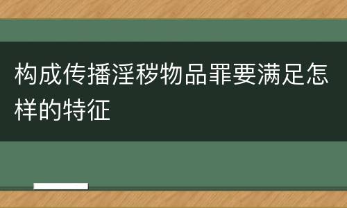 构成传播淫秽物品罪要满足怎样的特征