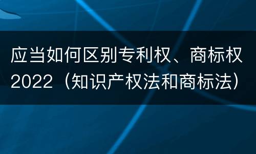 应当如何区别专利权、商标权2022（知识产权法和商标法）